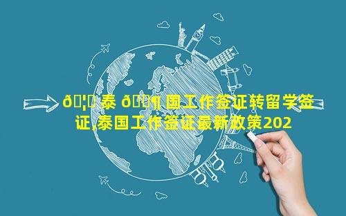 🦊 泰 🐶 国工作签证转留学签证,泰国工作签证最新政策2023年